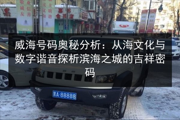 威海号码奥秘分析:从海文化与数字谐音探析滨海之城的吉祥密码 第3张 威海号码奥秘分析:从海文化与数字谐音探析滨海之城的吉祥密码 第3张