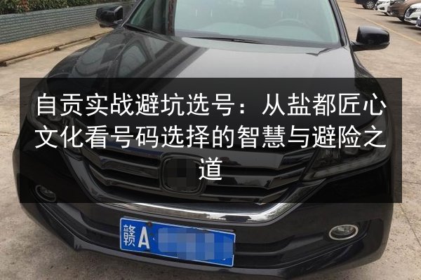 自贡实战避坑选号：从盐都匠心文化看号码选择的智慧与避险之道