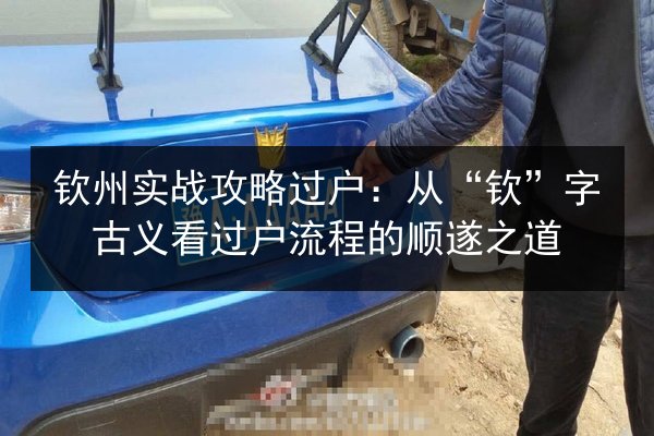 钦州实战攻略过户：从“钦”字古义看过户流程的顺遂之道