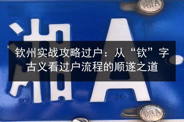 钦州实战攻略过户:从“钦”字古义看过户流程的顺遂之道 第2张 钦州实战攻略过户:从“钦”字古义看过户流程的顺遂之道 第2张