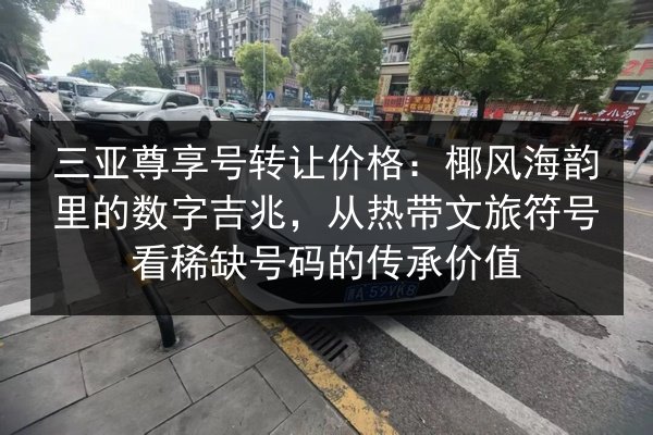 三亚尊享号转让价格:椰风海韵里的数字吉兆,从热带文旅符号看稀缺号码的传承价值 第2张 三亚尊享号转让价格:椰风海韵里的数字吉兆,从热带文旅符号看稀缺号码的传承价值 第2张