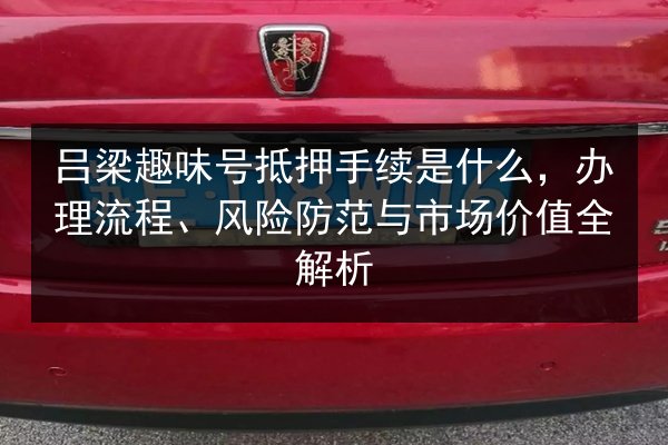 吕梁趣味号抵押手续是什么，办理流程、风险防范与市场价值全解析