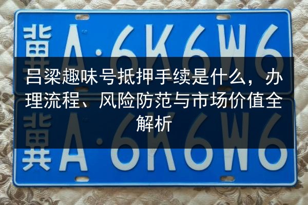 吕梁趣味号抵押手续是什么，办理流程、风险防范与市场价值全解析 第2张