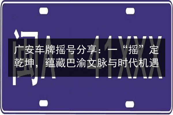 广安车牌摇号分享：一“摇”定乾坤，蕴藏巴渝文脉与时代机遇