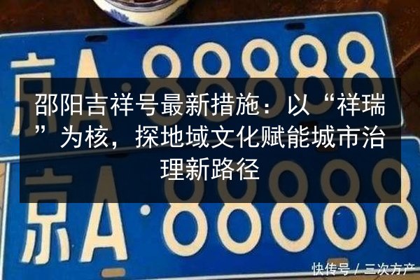 邵阳吉祥号最新措施：以“祥瑞”为核，探地域文化赋能城市治理新路径