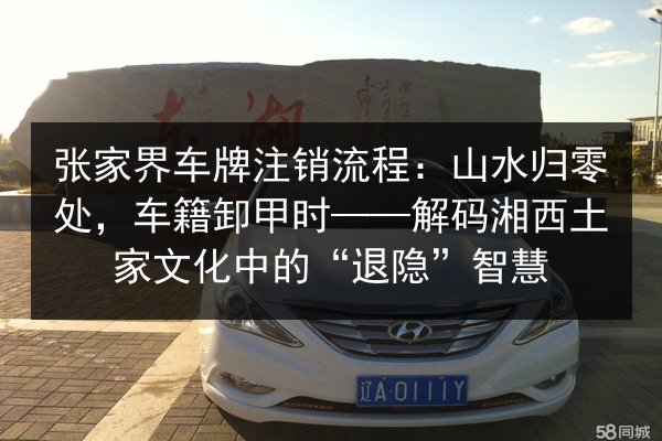 张家界车牌注销流程：山水归零处，车籍卸甲时——解码湘西土家文化中的“退隐”智慧