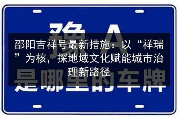 邵阳吉祥号最新措施:以“祥瑞”为核,探地域文化赋能城市治理新路径 第2张 邵阳吉祥号最新措施:以“祥瑞”为核,探地域文化赋能城市治理新路径 第2张