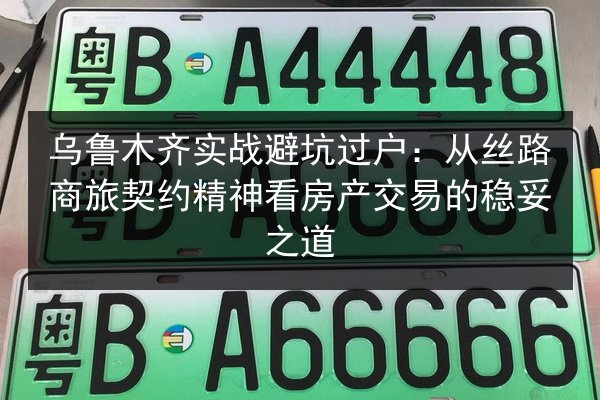乌鲁木齐实战避坑过户：从丝路商旅契约精神看房产交易的稳妥之道 第2张
