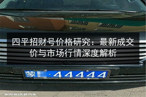 四平招财号价格研究：最新成交价与市场行情深度解析