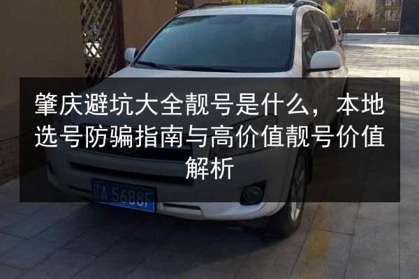 肇庆避坑大全靓号是什么，本地选号防骗指南与高价值靓号价值解析