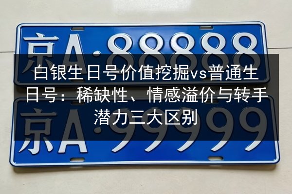 白银生日号价值挖掘vs普通生日号:稀缺性、情感溢价与转手潜力三大区别 第3张 白银生日号价值挖掘vs普通生日号:稀缺性、情感溢价与转手潜力三大区别 第3张