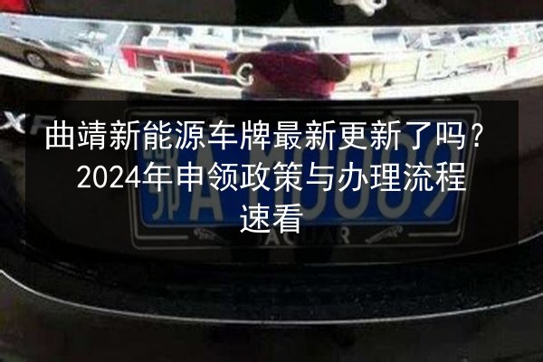 曲靖新能源车牌最新更新了吗?2024年申领政策与办理流程速看 第3张 曲靖新能源车牌最新更新了吗?2024年申领政策与办理流程速看 第3张