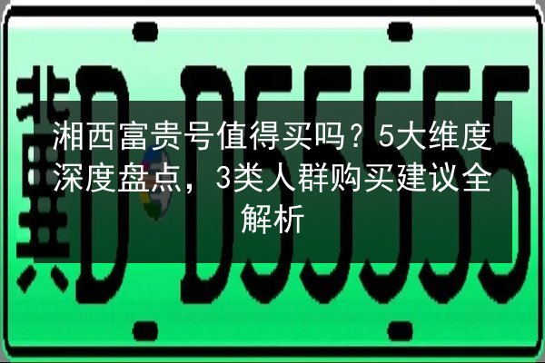 湘西富贵号值得买吗？5大维度深度盘点，3类人群购买建议全解析 第2张
