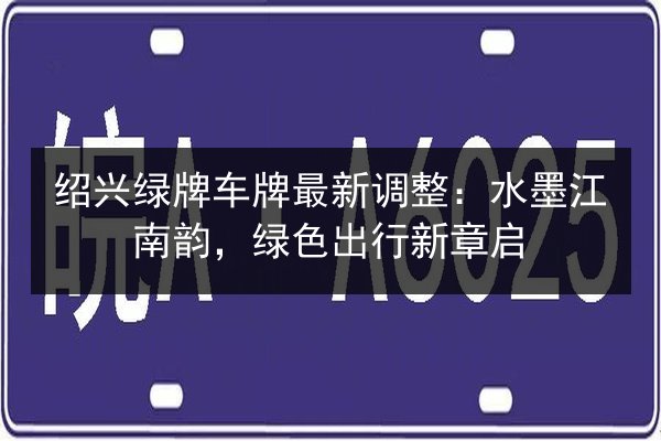 绍兴绿牌车牌最新调整:水墨江南韵,绿色出行新章启 第2张 绍兴绿牌车牌最新调整:水墨江南韵,绿色出行新章启 第2张