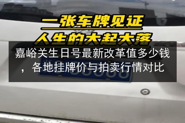 嘉峪关生日号最新改革值多少钱,各地挂牌价与拍卖行情对比 第3张 嘉峪关生日号最新改革值多少钱,各地挂牌价与拍卖行情对比 第3张