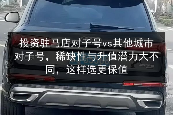 投资驻马店对子号vs其他城市对子号，稀缺性与升值潜力大不同，这样选更保值