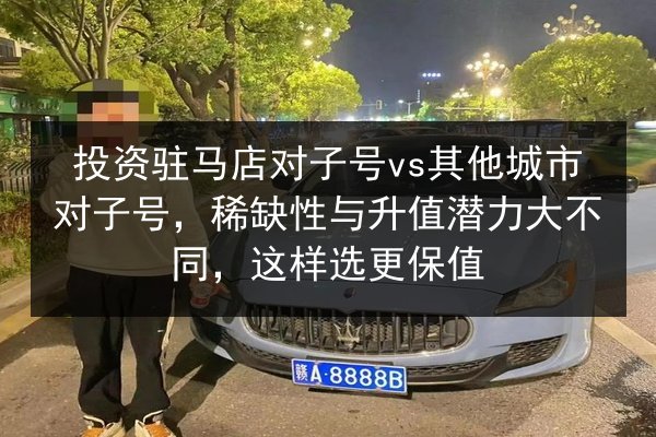 投资驻马店对子号vs其他城市对子号,稀缺性与升值潜力大不同,这样选更保值 第2张 投资驻马店对子号vs其他城市对子号,稀缺性与升值潜力大不同,这样选更保值 第2张