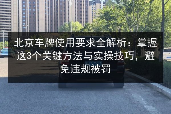 北京车牌使用要求全解析：掌握这3个关键方法与实操技巧，避免违规被罚 第3张