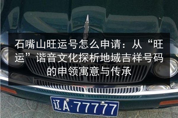 石嘴山旺运号怎么申请：从“旺运”谐音文化探析地域吉祥号码的申领寓意与传承