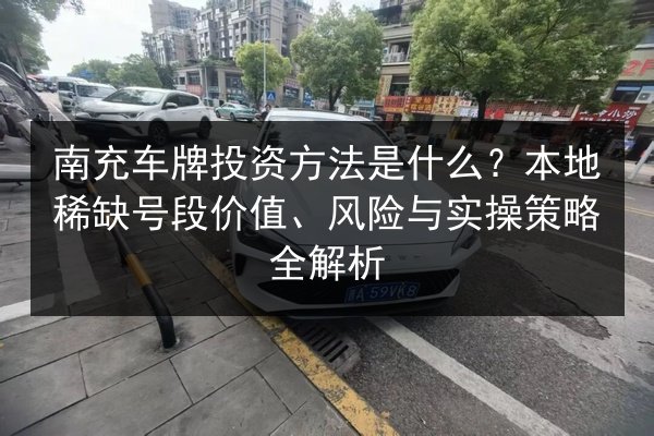 南充车牌投资方法是什么？本地稀缺号段价值、风险与实操策略全解析