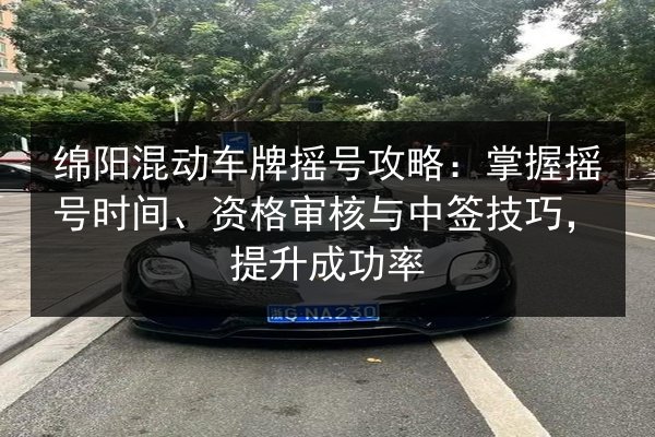 绵阳混动车牌摇号攻略：掌握摇号时间、资格审核与中签技巧，提升成功率 第2张
