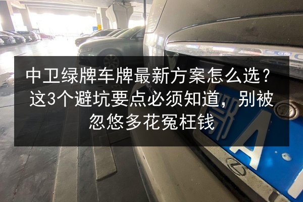 中卫绿牌车牌最新方案怎么选？这3个避坑要点必须知道，别被忽悠多花冤枉钱 第2张