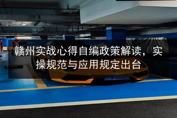 赣州实战心得自编政策解读,实操规范与应用规定出台 第2张 赣州实战心得自编政策解读,实操规范与应用规定出台 第2张