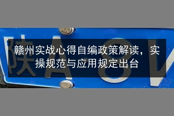 赣州实战心得自编政策解读,实操规范与应用规定出台 第3张 赣州实战心得自编政策解读,实操规范与应用规定出台 第3张