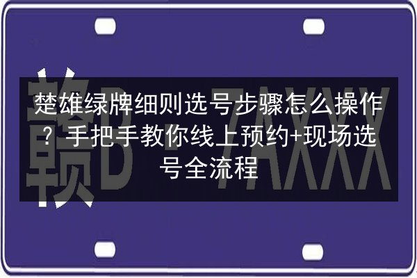楚雄绿牌细则选号步骤怎么操作?手把手教你线上预约+现场选号全流程 第2张 楚雄绿牌细则选号步骤怎么操作?手把手教你线上预约+现场选号全流程 第2张