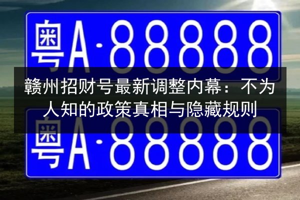 赣州招财号最新调整内幕:不为人知的政策真相与隐藏规则 第2张 赣州招财号最新调整内幕:不为人知的政策真相与隐藏规则 第2张