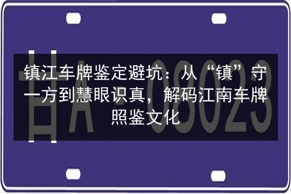 镇江车牌鉴定避坑：从“镇”守一方到慧眼识真，解码江南车牌照鉴文化