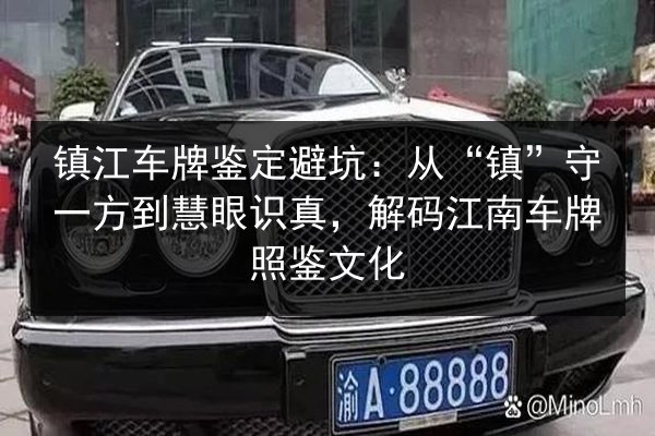 镇江车牌鉴定避坑：从“镇”守一方到慧眼识真，解码江南车牌照鉴文化 第2张