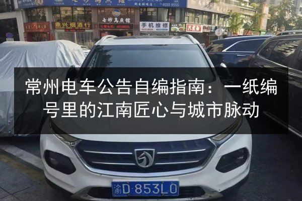 常州电车公告自编指南:一纸编号里的江南匠心与城市脉动 第2张 常州电车公告自编指南:一纸编号里的江南匠心与城市脉动 第2张