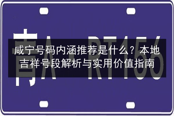 咸宁号码内涵推荐是什么？本地吉祥号段解析与实用价值指南