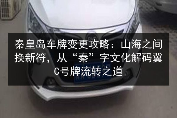 秦皇岛车牌变更攻略:山海之间换新符,从“秦”字文化解码冀C号牌流转之道 第3张 秦皇岛车牌变更攻略:山海之间换新符,从“秦”字文化解码冀C号牌流转之道 第3张