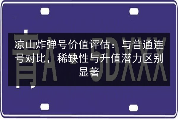 凉山炸弹号价值评估：与普通连号对比，稀缺性与升值潜力区别显著