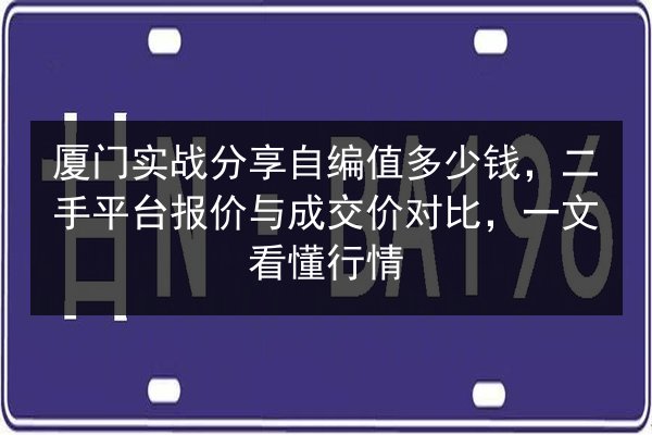 厦门实战分享自编值多少钱，二手平台报价与成交价对比，一文看懂行情