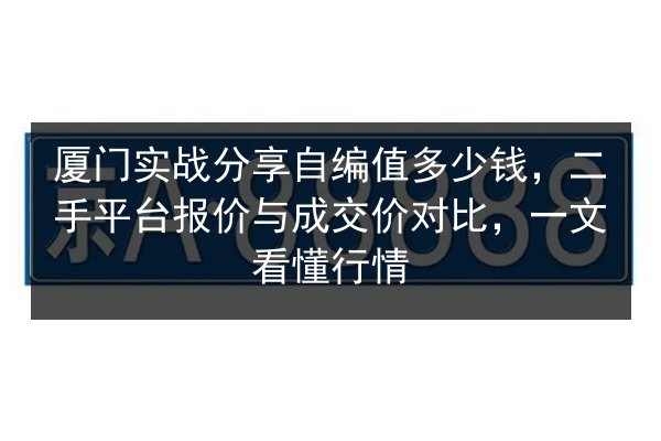 厦门实战分享自编值多少钱,二手平台报价与成交价对比,一文看懂行情 第2张 厦门实战分享自编值多少钱,二手平台报价与成交价对比,一文看懂行情 第2张