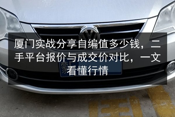 厦门实战分享自编值多少钱,二手平台报价与成交价对比,一文看懂行情 第3张 厦门实战分享自编值多少钱,二手平台报价与成交价对比,一文看懂行情 第3张
