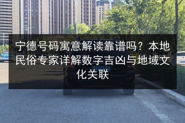 宁德号码寓意解读靠谱吗？本地民俗专家详解数字吉凶与地域文化关联