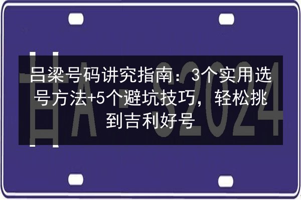 吕梁号码讲究指南：3个实用选号方法+5个避坑技巧，轻松挑到吉利好号