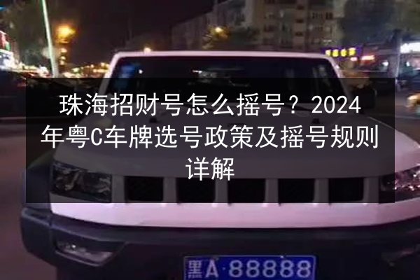 珠海招财号怎么摇号？2024年粤C车牌选号政策及摇号规则详解 第1张