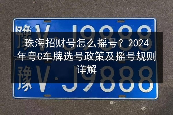 珠海招财号怎么摇号？2024年粤C车牌选号政策及摇号规则详解 第3张
