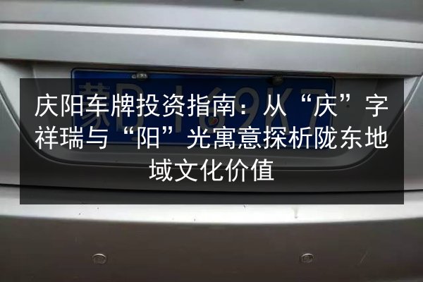 庆阳车牌投资指南：从“庆”字祥瑞与“阳”光寓意探析陇东地域文化价值