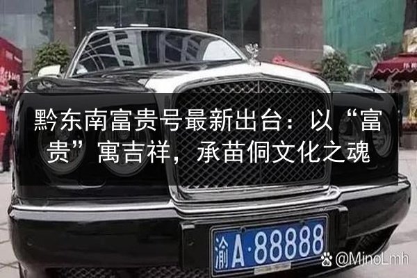 黔东南富贵号最新出台：以“富贵”寓吉祥，承苗侗文化之魂