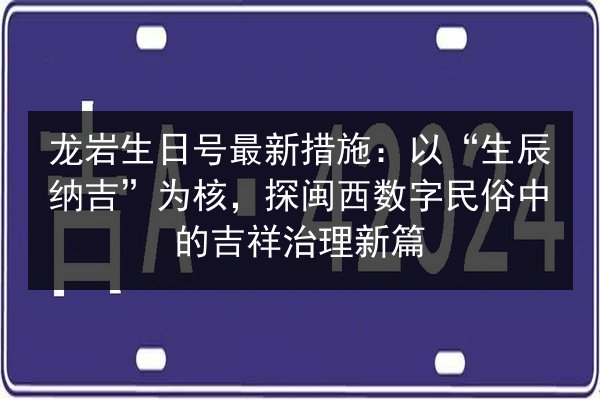 龙岩生日号最新措施:以“生辰纳吉”为核,探闽西数字民俗中的吉祥治理新篇 第2张 龙岩生日号最新措施:以“生辰纳吉”为核,探闽西数字民俗中的吉祥治理新篇 第2张