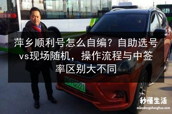 萍乡顺利号怎么自编？自助选号vs现场随机，操作流程与中签率区别大不同