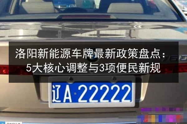 洛阳新能源车牌最新政策盘点：5大核心调整与3项便民新规 第1张