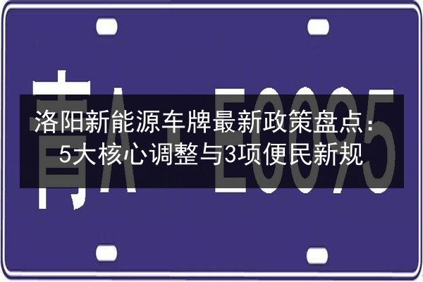 洛阳新能源车牌最新政策盘点：5大核心调整与3项便民新规 第2张