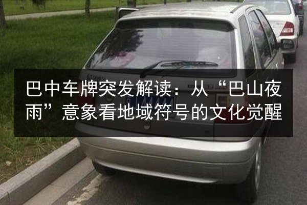 巴中车牌突发解读:从“巴山夜雨”意象看地域符号的文化觉醒 第2张 巴中车牌突发解读:从“巴山夜雨”意象看地域符号的文化觉醒 第2张